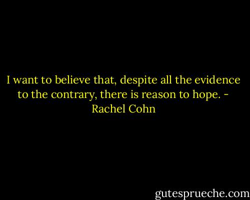 I want to believe that, despite all the evidence to the contrary, there is reason to hope. - Rachel Cohn