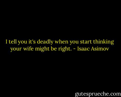 I tell you it's deadly when you start thinking your wife might be right. - Isaac Asimov