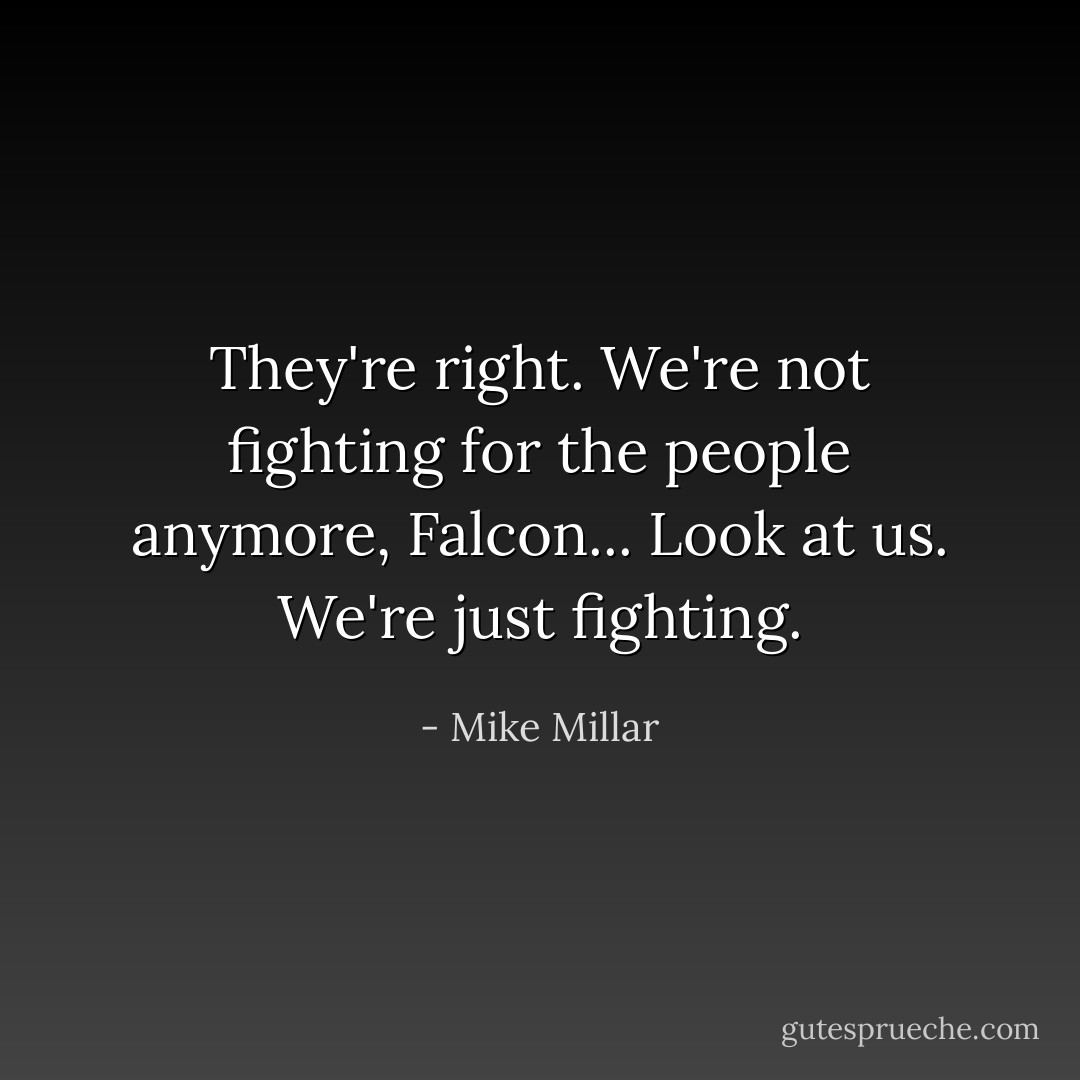 They're right. We're not fighting for the people anymore, Falcon... Look at us. We're just fighting. - Mike Millar