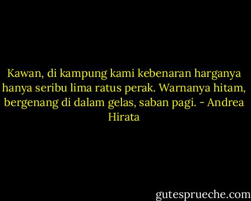 Kawan, di kampung kami kebenaran harganya hanya seribu lima ratus perak. Warnanya hitam, bergenang di dalam gelas, saban pagi. - Andrea Hirata