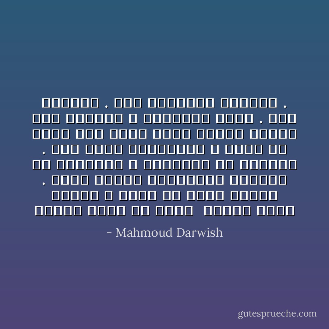 سأَصير يوماً ما أُريدُ<br /><br />سأصير يوماً طائراً ، وأَسُلُّ من عَدَمي<br />وجودي . كُلَّما احتَرقَ الجناحانِ<br />اقتربتُ من الحقيقةِ ، وانبعثتُ من<br />الرمادِ . أَنا حوارُ الحالمين ، عَزَفْتُ<br />عن جَسَدي وعن نفسي لأُكْمِلَ<br />رحلتي الأولى إلى المعنى ، فأَحْرَقَني<br />وغاب . أَنا الغيابُ . أَنا السماويُّ<br />الطريدُ . - Mahmoud Darwish