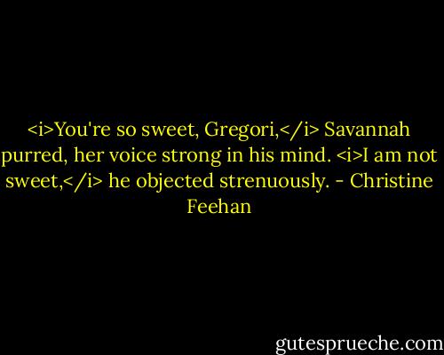 <i>You're so sweet, Gregori,</i> Savannah purred, her voice strong in his mind.<br /><i>I am not sweet,</i> he objected strenuously. - Christine Feehan