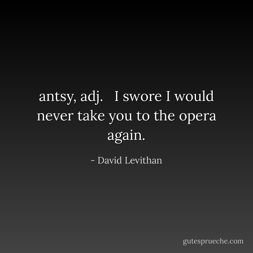 antsy, adj. <br /><br />I swore I would never take you to the opera again. - David Levithan