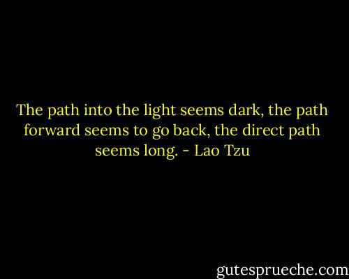 The path into the light seems dark, the path forward seems to go back, the direct path seems long. - Lao Tzu