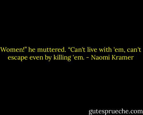 Women!” he muttered. “Can't live with 'em, can't escape even by killing 'em. - Naomi Kramer