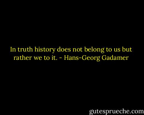 In truth history does not belong to us but rather we to it. - Hans-Georg Gadamer