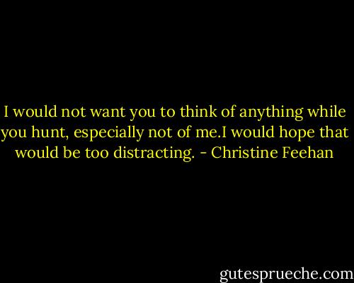I would not want you to think of anything while you hunt, especially not of me.I would hope that would be too distracting. - Christine Feehan