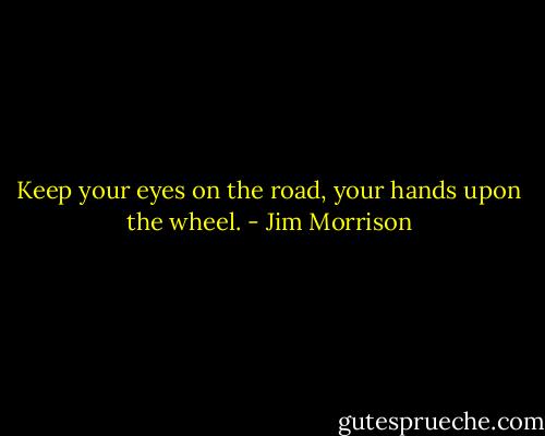 Keep your eyes on the road, your hands upon the wheel. - Jim Morrison