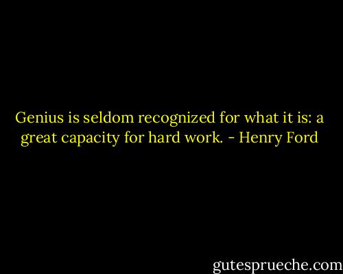 Genius is seldom recognized for what it is: a great capacity for hard work. - Henry Ford