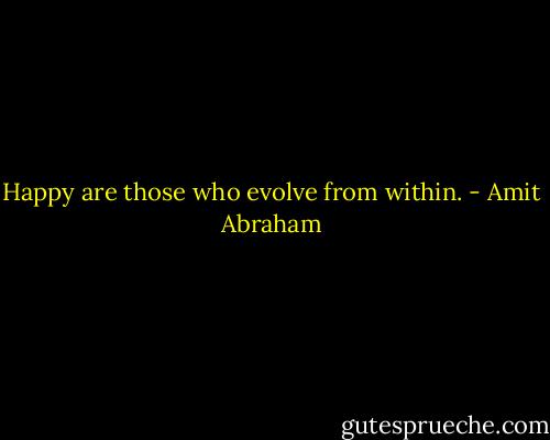 Happy are those who evolve from within. - Amit Abraham