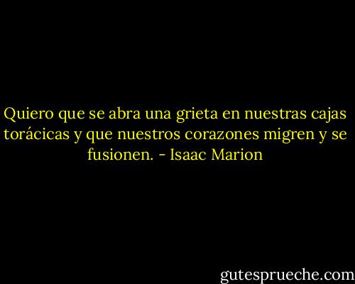 Quiero que se abra una grieta en nuestras cajas torácicas y que nuestros corazones migren y se fusionen. - Isaac Marion