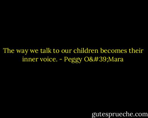 The way we talk to our children becomes their inner voice. - Peggy O'Mara
