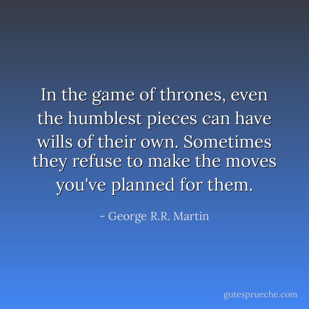 In the game of thrones, even the humblest pieces can have wills of their own. Sometimes they refuse to make the moves you've planned for them. - George R.R. Martin