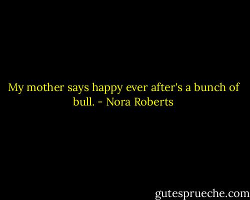 My mother says happy ever after's a bunch of bull. - Nora Roberts