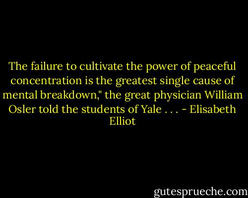 The failure to cultivate the power of peaceful concentration is the greatest single cause of mental breakdown," the great physician William Osler told the students of Yale . . . - Elisabeth Elliot