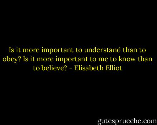 Is it more important to understand than to obey? Is it more important to me to know than to believe? - Elisabeth Elliot