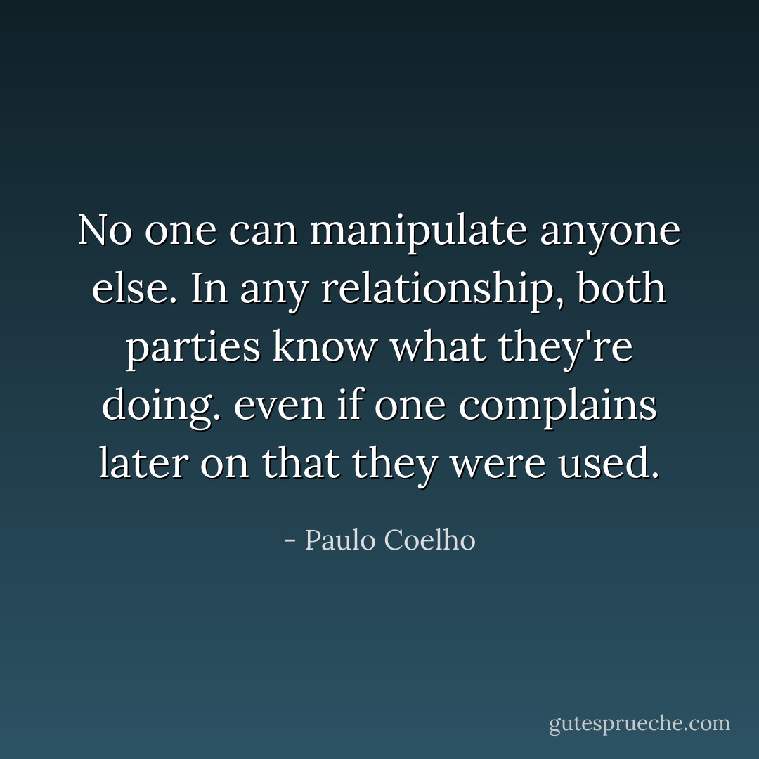 No one can manipulate anyone else. In any relationship, both parties know what they're doing. even if one complains later on that they were used. - Paulo Coelho
