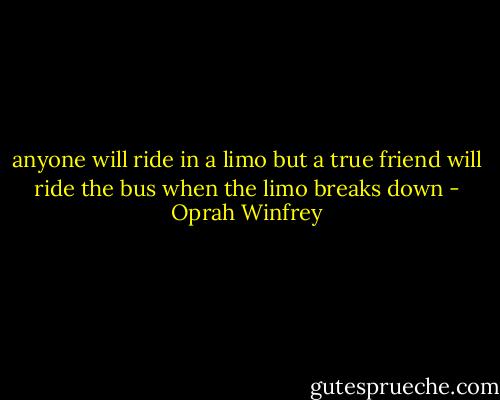 anyone will ride in a limo but a true friend will ride the bus when the limo breaks down - Oprah Winfrey