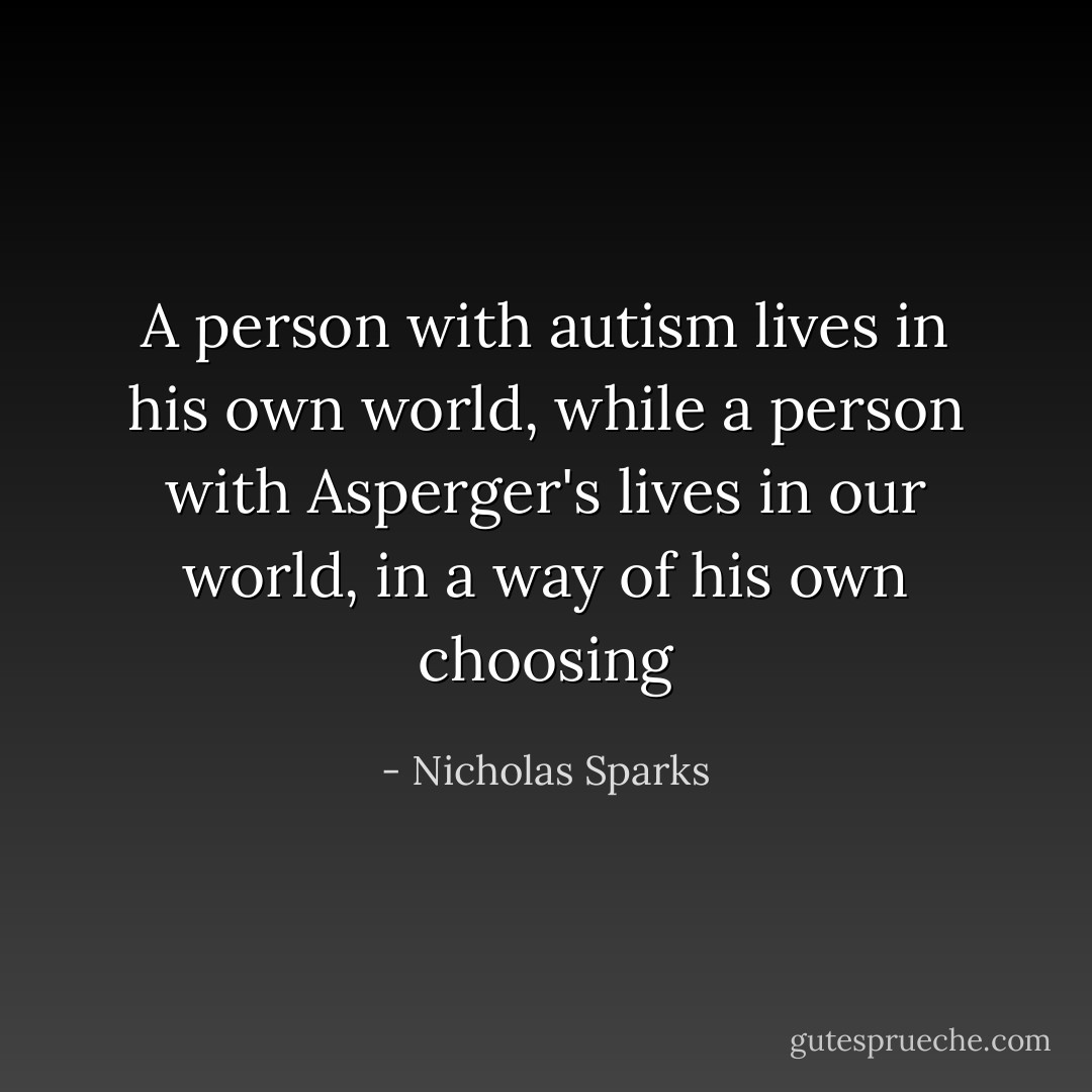 A person with autism lives in his own world, while a person with Asperger's lives in our world, in a way of his own choosing - Nicholas Sparks