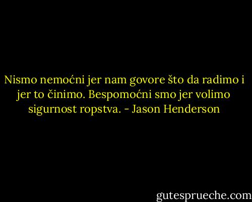 Nismo nemoćni jer nam govore što da radimo i jer to činimo. Bespomoćni smo jer volimo sigurnost ropstva. - Jason Henderson
