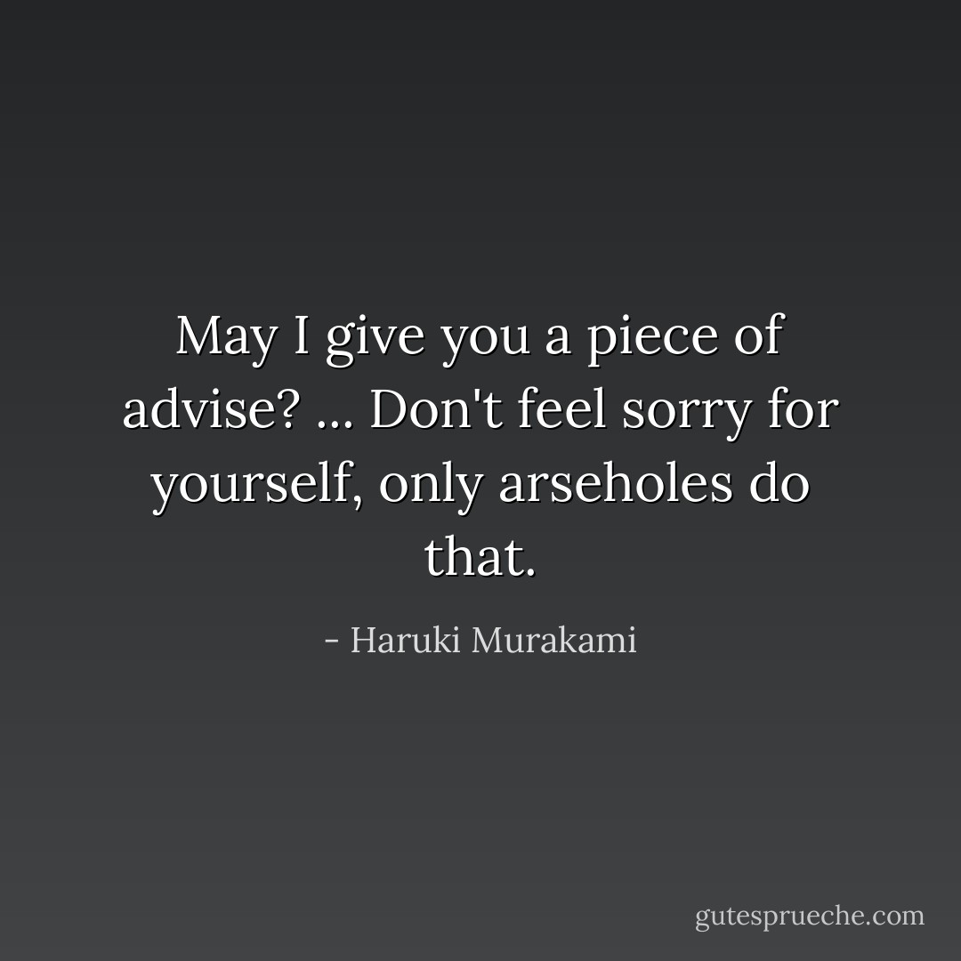 May I give you a piece of advise? ... Don't feel sorry for yourself, only arseholes do that. - Haruki Murakami