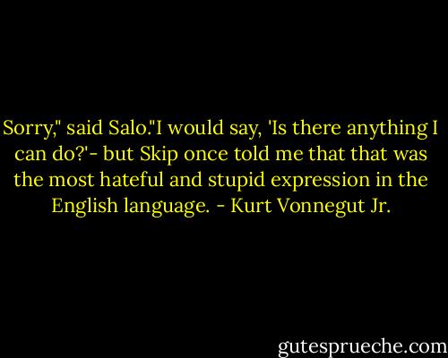Sorry," said Salo."I would say, 'Is there anything I can do?'- but Skip once told me that that was the most hateful and stupid expression in the English language. - Kurt Vonnegut Jr.
