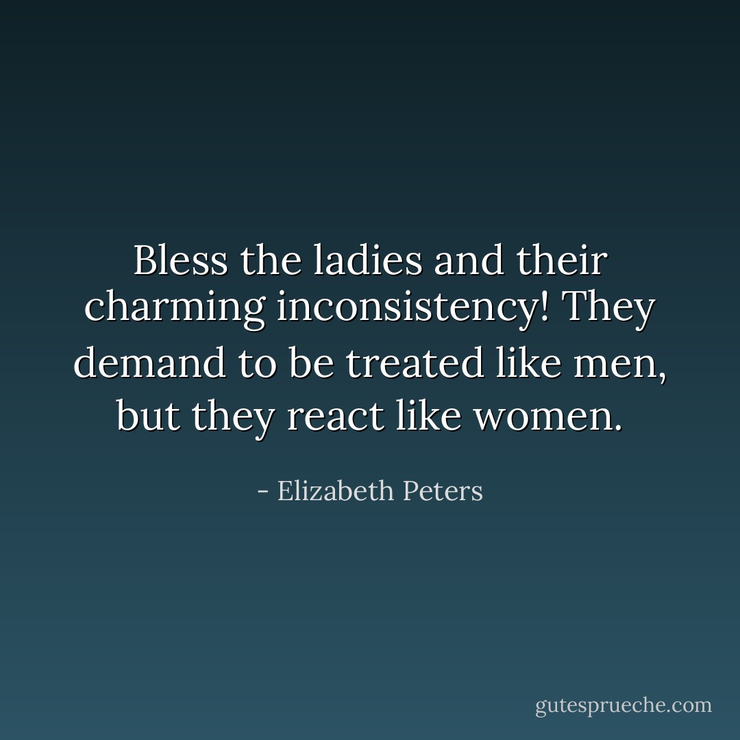 Bless the ladies and their charming inconsistency! They demand to be treated like men, but they react like women. - Elizabeth Peters
