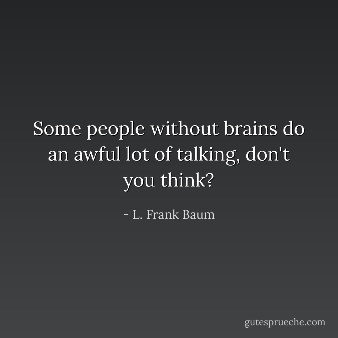 Some people without brains do an awful lot of talking, don't you think? - L. Frank Baum