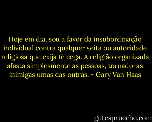 Hoje em dia, sou a favor da insubordinação individual contra qualquer seita ou autoridade religiosa que exija fé cega. A religião organizada afasta simplesmente as pessoas, tornado-as inimigas umas das outras. - Gary Van Haas