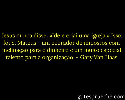 Jesus nunca disse, «Ide e criai uma igreja.» Isso foi S. Mateus - um cobrador de impostos com inclinação para o dinheiro e um muito especial talento para a organização. - Gary Van Haas