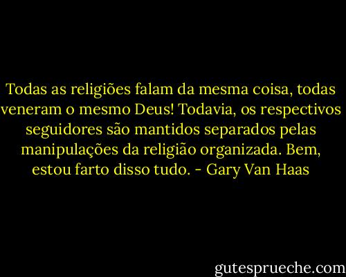 Todas as religiões falam da mesma coisa, todas veneram o mesmo Deus! Todavia, os respectivos seguidores são mantidos separados pelas manipulações da religião organizada. Bem, estou farto disso tudo. - Gary Van Haas