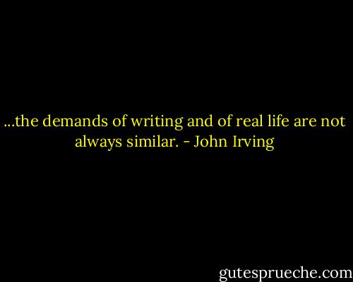 ...the demands of writing and of real life are not always similar. - John Irving