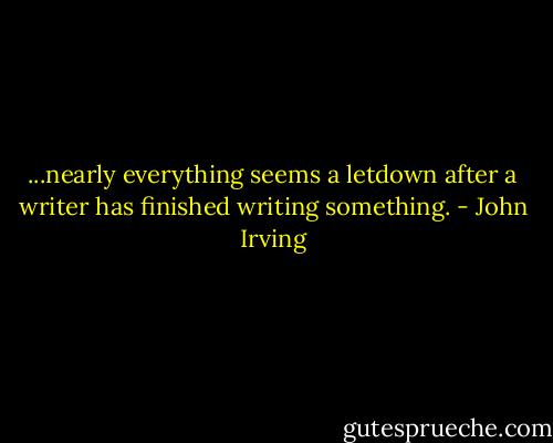 ...nearly everything seems a letdown after a writer has finished writing something. - John Irving
