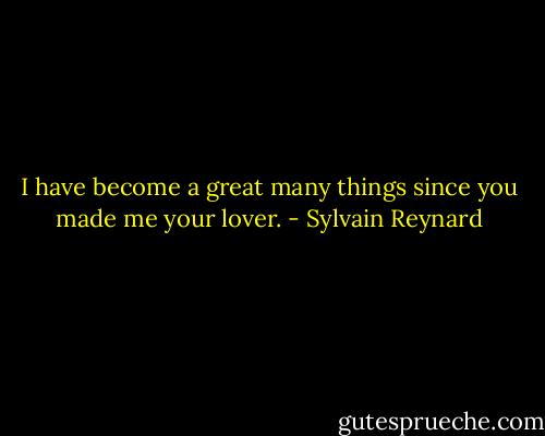 I have become a great many things since you made me your lover. - Sylvain Reynard