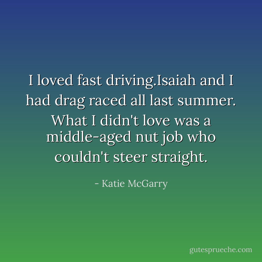 I loved fast driving.Isaiah and I had drag raced all last summer. What I didn't love was a middle-aged nut job who couldn't steer straight. - Katie McGarry