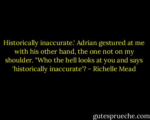 Historically inaccurate.' Adrian gestured at me with his other hand, the one not on my shoulder. "Who the hell looks at you and says 'historically inaccurate'? - Richelle Mead