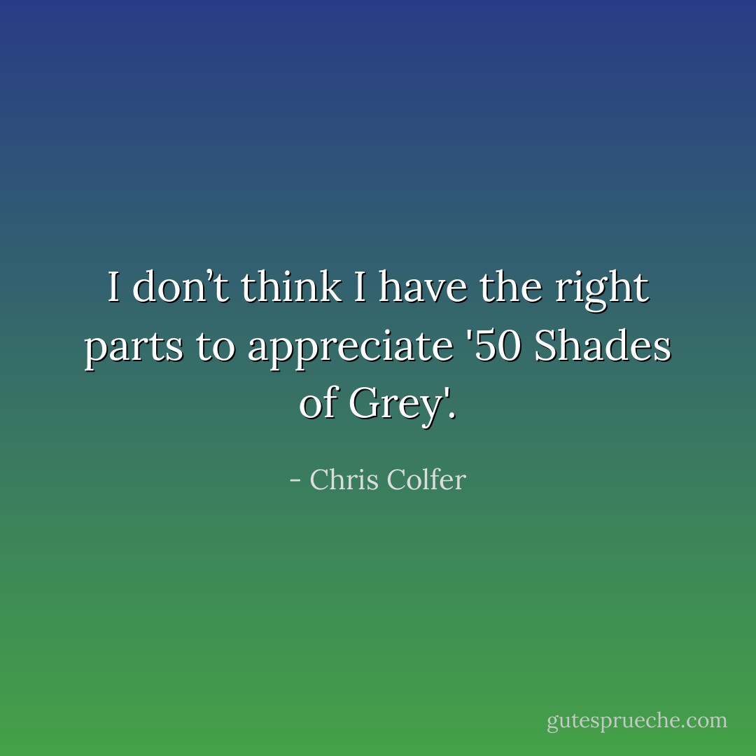 I don’t think I have the right parts to appreciate '50 Shades of Grey'. - Chris Colfer