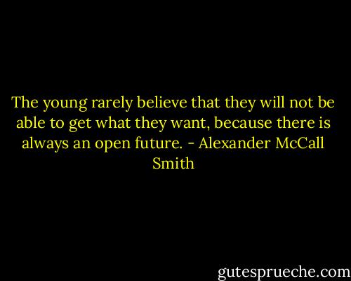 The young rarely believe that they will not be able to get what they want, because there is always an open future. - Alexander McCall Smith