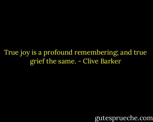 True joy is a profound remembering; and true grief the same. - Clive Barker