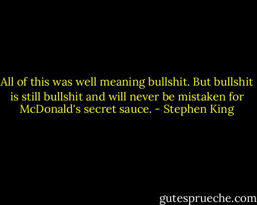 All of this was well meaning bullshit. But bullshit is still bullshit and will never be mistaken for McDonald's secret sauce. - Stephen King