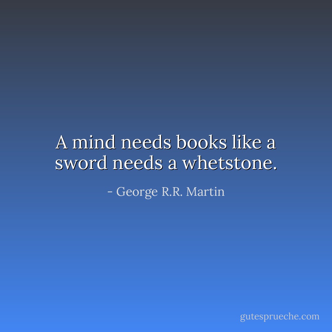 A mind needs books like a sword needs a whetstone. - George R.R. Martin