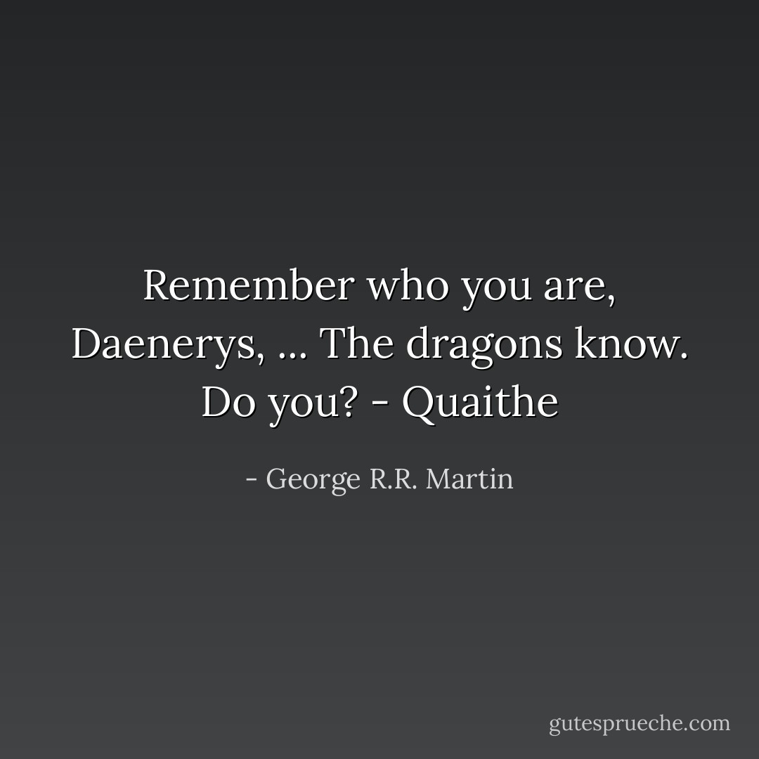Remember who you are, Daenerys, ... The dragons know. Do you? - Quaithe - George R.R. Martin