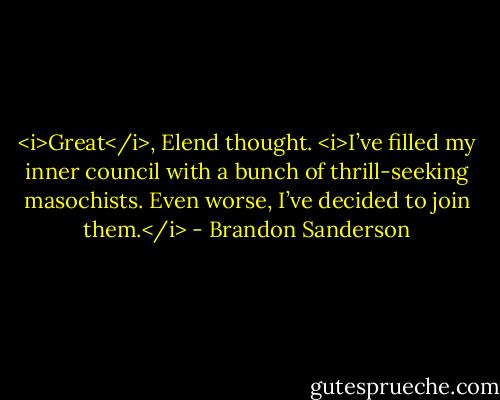 <i>Great</i>, Elend thought. <i>I’ve filled my inner council with a bunch of thrill-seeking masochists. Even worse, I’ve decided to join them.</i> - Brandon Sanderson