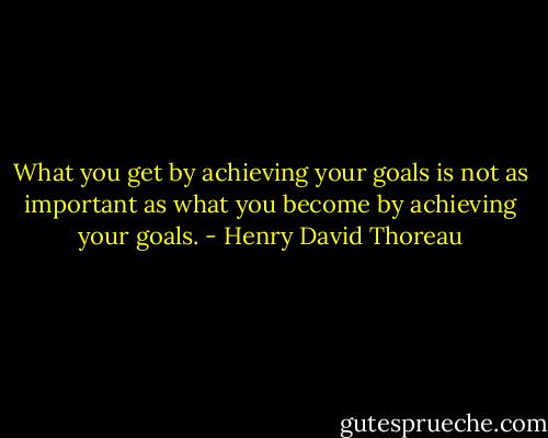 What you get by achieving your goals is not as important as what you become by achieving your goals. - Henry David Thoreau