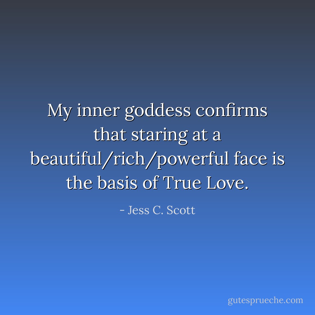 My inner goddess confirms that staring at a beautiful/rich/powerful face is the basis of True Love. - Jess C. Scott