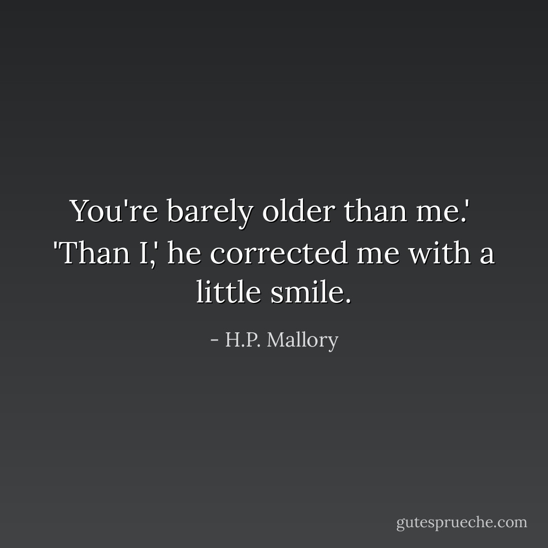 You're barely older than me.'<br /><br />'Than I,' he corrected me with a little smile. - H.P. Mallory