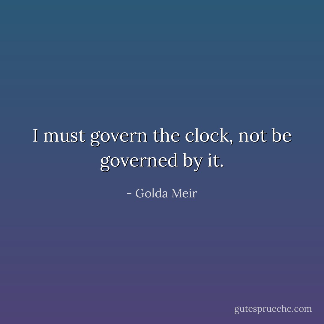 I must govern the clock, not be governed by it. - Golda Meir