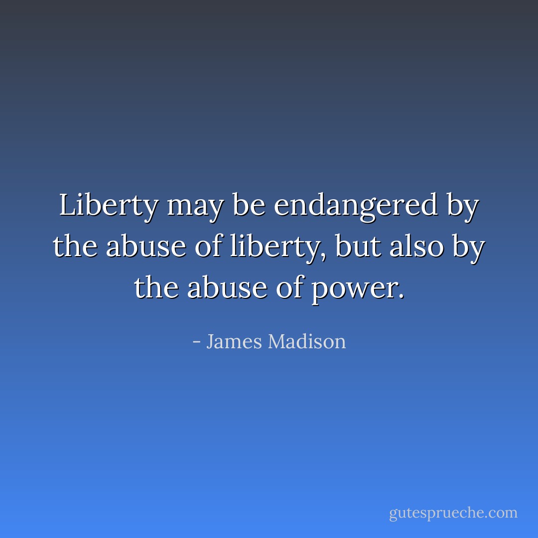 Liberty may be endangered by the abuse of liberty, but also by the abuse of power. - James Madison
