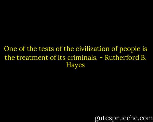 One of the tests of the civilization of people is the treatment of its criminals. - Rutherford B. Hayes