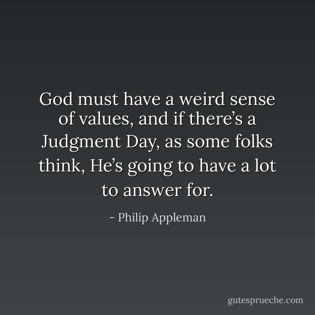 God must have a weird sense of values, and if there’s a Judgment Day, as some folks think, He’s going to have a lot to answer for. - Philip Appleman